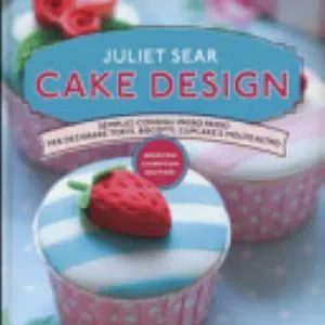 Cake Design. Semplici Consigli Passo Passo Per Decorare Torte, Biscotti, Cupcakes E Molto Altro - Juliet Sear